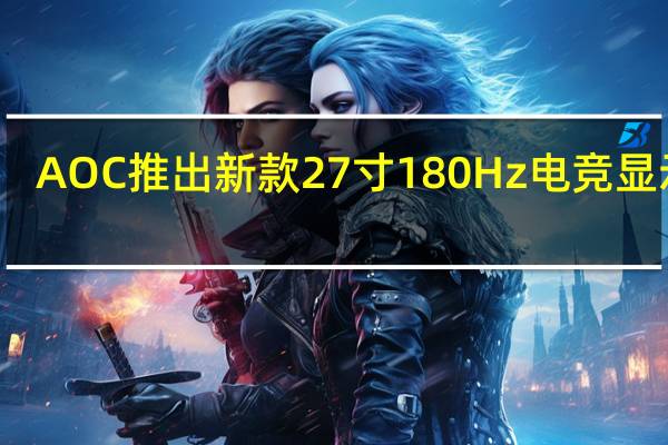 AOC推出新款27寸180Hz电竞显示器：2K IPS面板