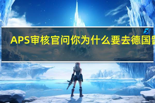 APS审核官问你为什么要去德国留学，该怎样回答