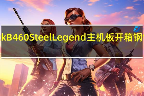 ASRockB460SteelLegend主机板开箱钢铁银白9相Dr.Mos供电2.5GbE