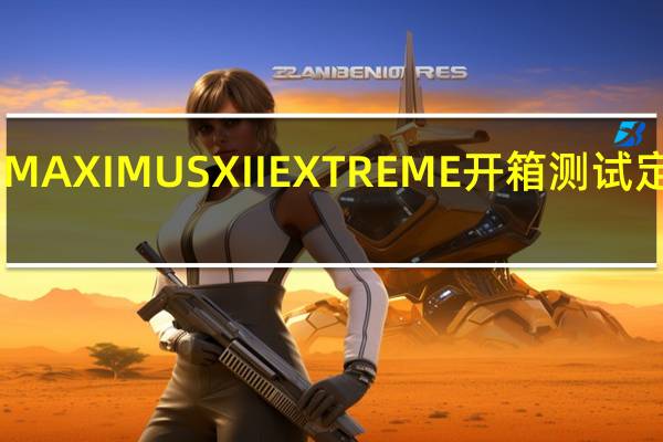 ASUSROGMAXIMUSXIIEXTREME开箱测试定义极限高规满载