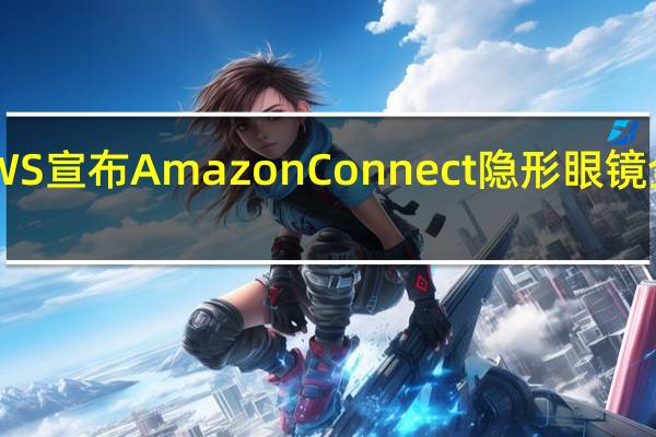 AWS宣布Amazon Connect隐形眼镜全面上市
