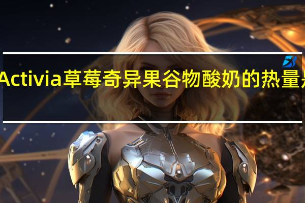 Activia 草莓奇异果谷物酸奶的热量是多少