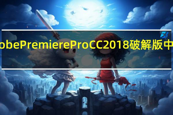 Adobe Premiere Pro CC 2018破解版 中文免费版（Adobe Premiere Pro CC 2018破解版 中文免费版功能简介）