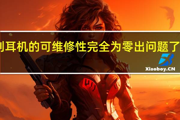 AirPods系列耳机的可维修性完全为零出问题了要么换新要么扔掉