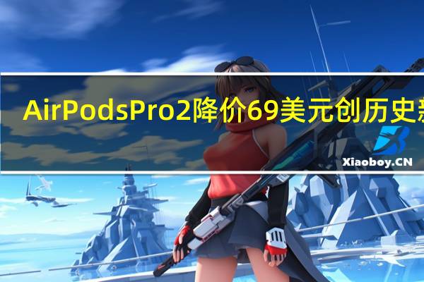 AirPods Pro 2 降价 69 美元 创历史新高