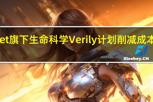 Alphabet旗下生命科学Verily计划削减成本 应对亏损压力