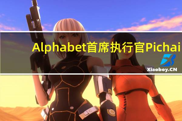Alphabet首席执行官Pichai:中国将走在人工智能的前沿