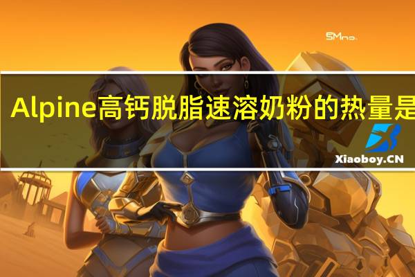 Alpine 高钙脱脂速溶奶粉的热量是多少