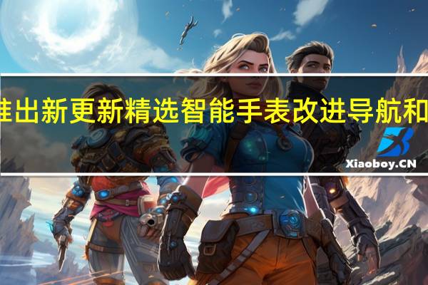 Amait推出新更新精选智能手表改进导航和锻炼追踪功能