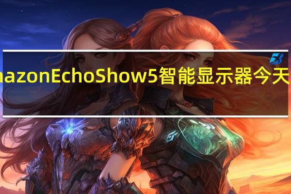 AmazonEchoShow5智能显示器今天降价44％