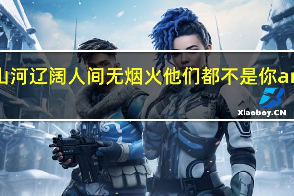 Amp quot山河辽阔人间无烟火他们都不是你amp quot这句话是