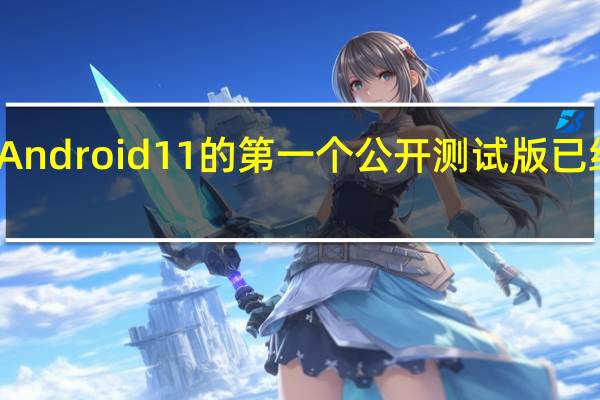 Android 11的第一个公开测试版已经发布