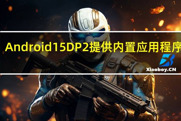 Android 15 DP2 提供内置应用程序存档