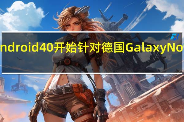 Android40开始针对德国GalaxyNotes推出