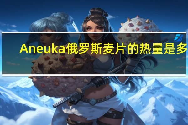 Aneuka 俄罗斯麦片的热量是多少