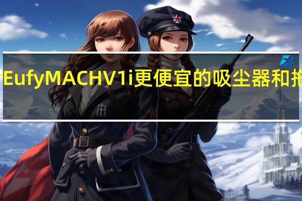 AnkerEufyMACHV1i更便宜的吸尘器和拖把现已上市