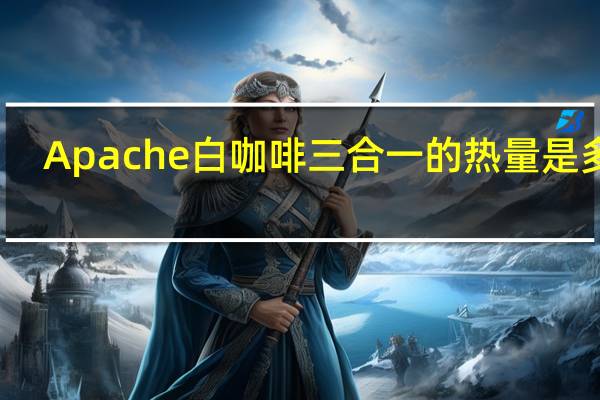 Apache 白咖啡三合一的热量是多少