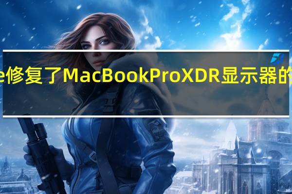 Apple修复了MacBookProXDR显示器的低亮度问题