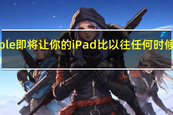Apple即将让你的iPad比以往任何时候都更有用