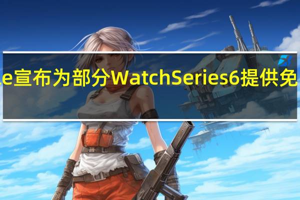 Apple宣布为部分WatchSeries6提供免费维修计划