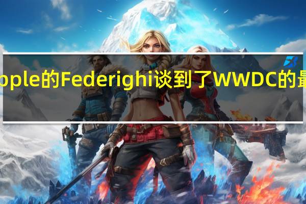 Apple的Federighi谈到了WWDC的最大热门