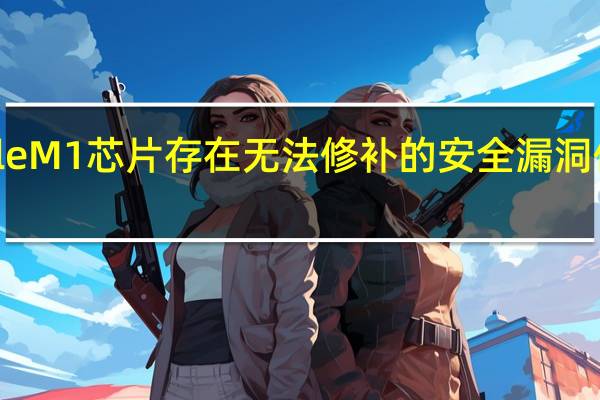 AppleM1芯片存在无法修补的安全漏洞但不要惊慌