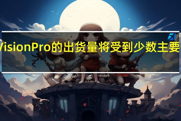 AppleVisionPro的出货量将受到少数主要供应商的限制
