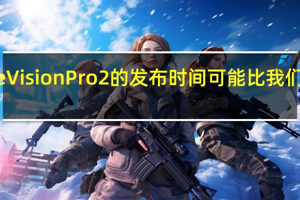Apple Vision Pro 2 的发布时间可能比我们预期的要早