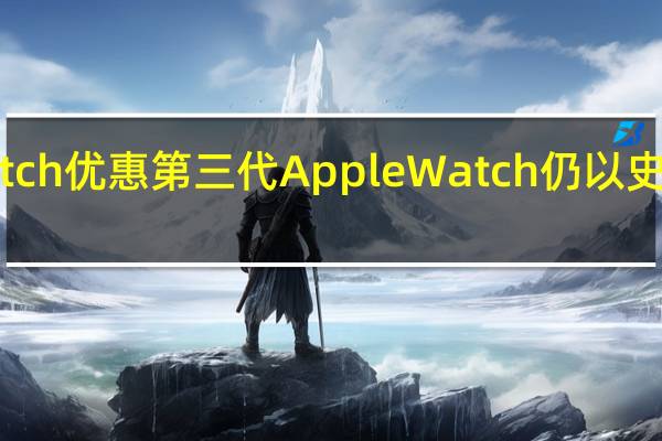 Apple Watch优惠第三代Apple Watch仍以史上最低价格发售