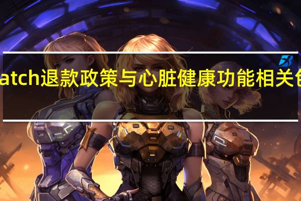 AppleWatch退款政策与心脏健康功能相关 包括心电图应用