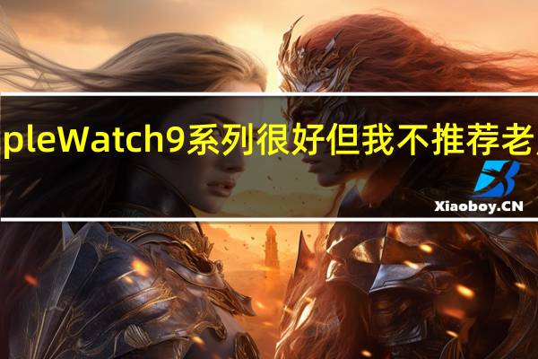 Apple Watch 9系列很好 但我不推荐老用户购买