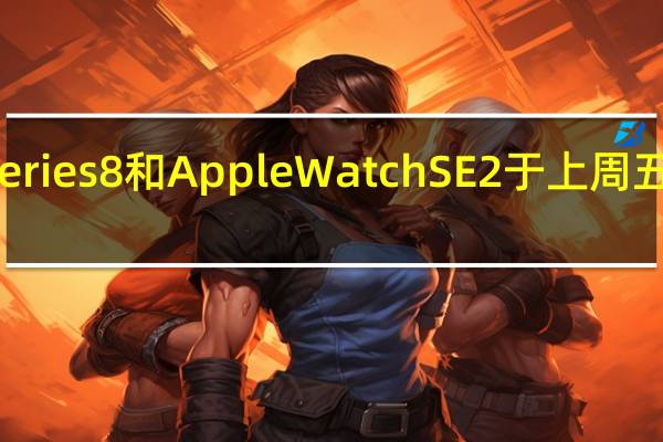 AppleWatchSeries8和AppleWatchSE2于上周五上架了苹果在线商店
