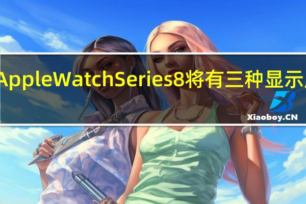 Apple Watch Series 8将有三种显示屏尺寸