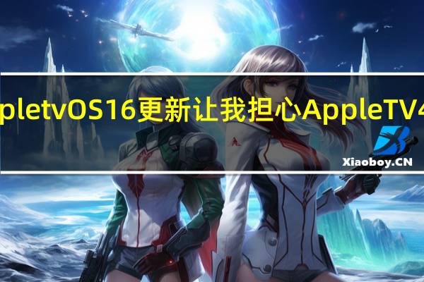 AppletvOS16更新让我担心AppleTV4K的未来