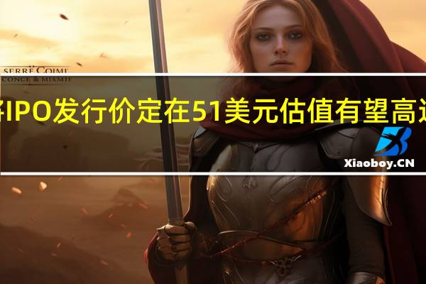Arm将IPO发行价定在51美元估值有望高达545亿美元