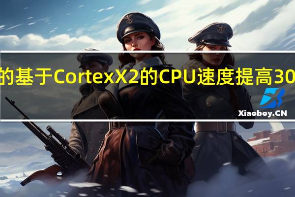 Arm的基于CortexX2的CPU速度提高30%效率更高