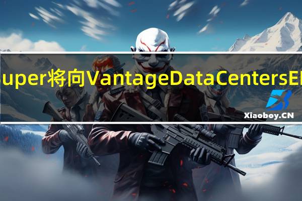 AustralianSuper将向Vantage Data Centers EMEA投资25亿澳元