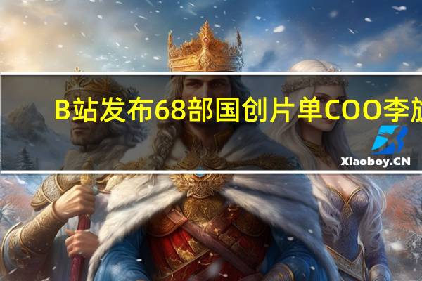 B站发布68部国创片单 COO李旎：未来三年原创投入只增不减
