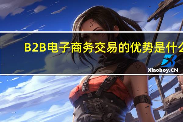 B2B电子商务交易的优势是什么