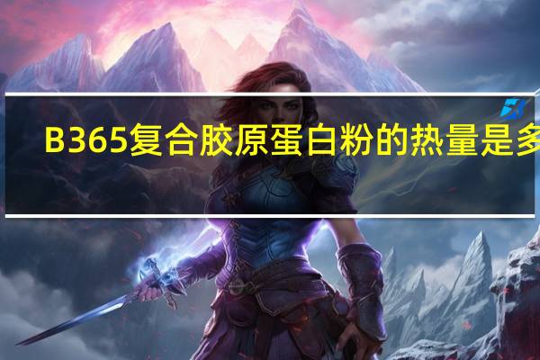 B365 复合胶原蛋白粉的热量是多少