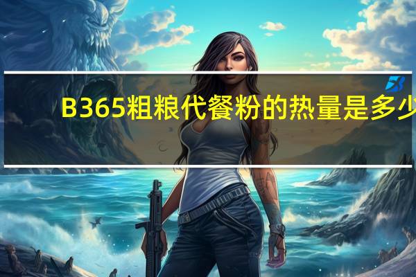B365 粗粮代餐粉的热量是多少