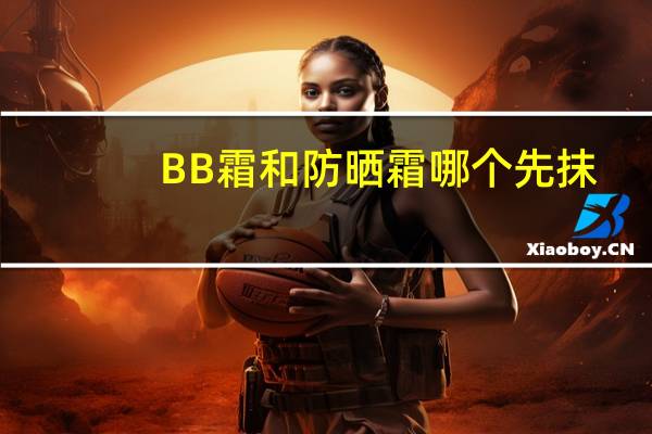 BB霜和防晒霜哪个先抹