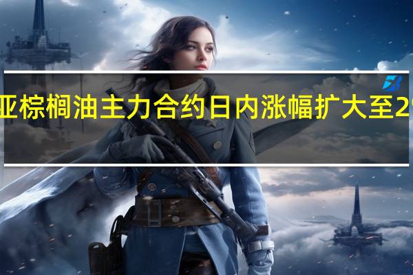 BMD马来西亚棕榈油主力合约日内涨幅扩大至2%现报3880林吉特/吨