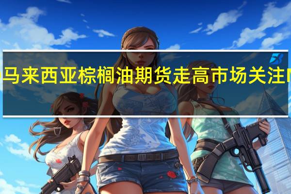 BMD马来西亚棕榈油期货走高市场关注MPOB月报