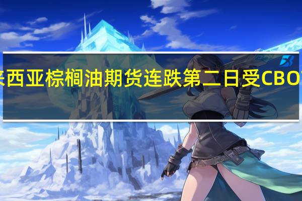 BMD 马来西亚棕榈油期货连跌第二日受CBOT 豆油颓势拖累