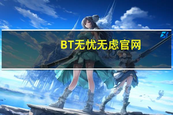 BT无忧无虑官网（bt无忧）