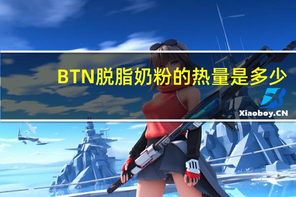 BTN 脱脂奶粉的热量是多少