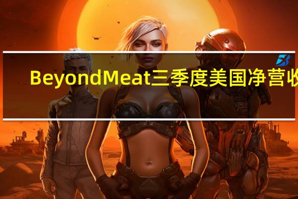 Beyond Meat三季度美国净营收0.431亿美元同比下滑31%