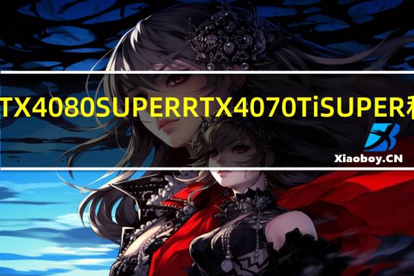 BigRTX40SUPER泄露揭示了RTX4080SUPERRTX4070TiSUPER和RTX4070SUPER的规格价格和性能