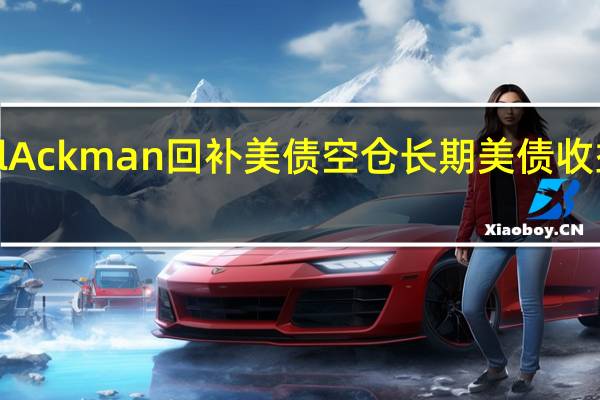 Bill Ackman回补美债空仓长期美债收益率大跌